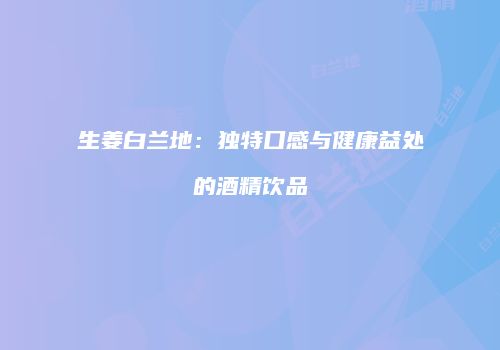 生姜白兰地：独特口感与健康益处的酒精饮品