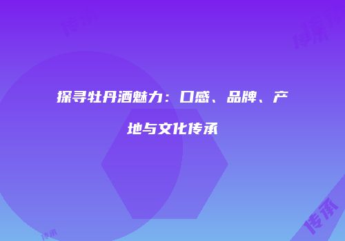 探寻牡丹酒魅力：口感、品牌、产地与文化传承