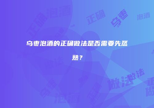 乌枣泡酒的正确做法是否需要先蒸熟？