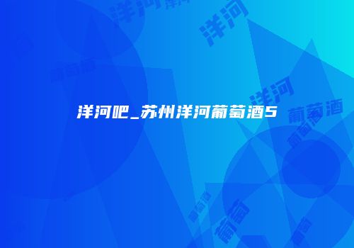洋河吧_苏州洋河葡萄酒5