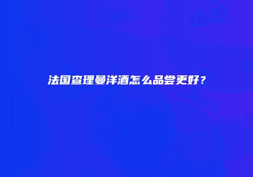 法国查理曼洋酒怎么品尝更好？