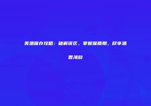 美酒保存攻略：破解误区，掌握保质期，尽享酒香浓韵