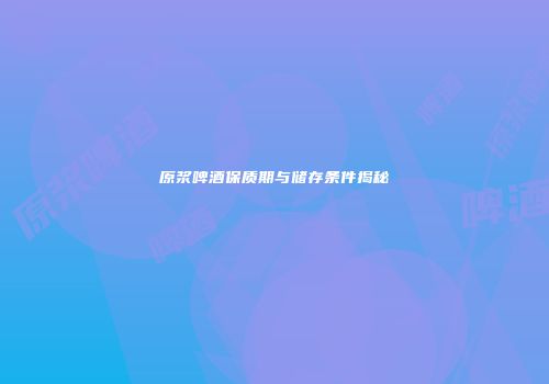 原浆啤酒保质期与储存条件揭秘