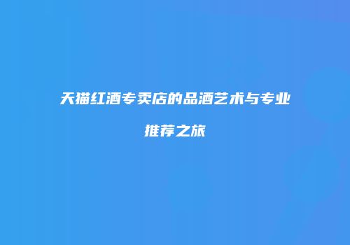 天猫红酒专卖店的品酒艺术与专业推荐之旅