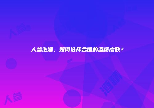 人参泡酒，如何选择合适的酒精度数？