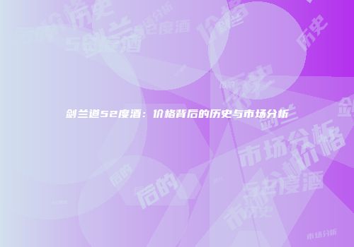 剑兰道52度酒：价格背后的历史与市场分析