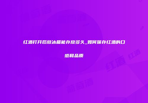 红酒打开后放冰箱能存放多久_如何保存红酒的口感和品质