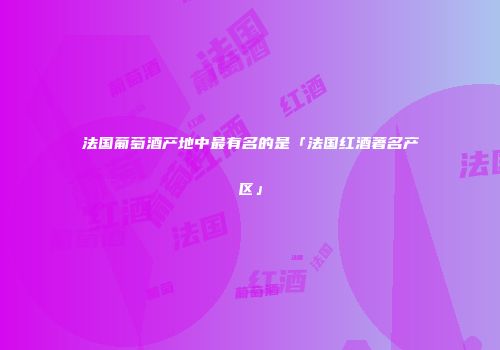法国葡萄酒产地中最有名的是「法国红酒著名产区」