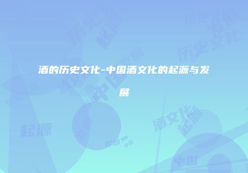 酒的历史文化-中国酒文化的起源与发展