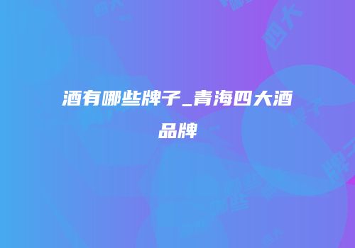 酒有哪些牌子_青海四大酒品牌