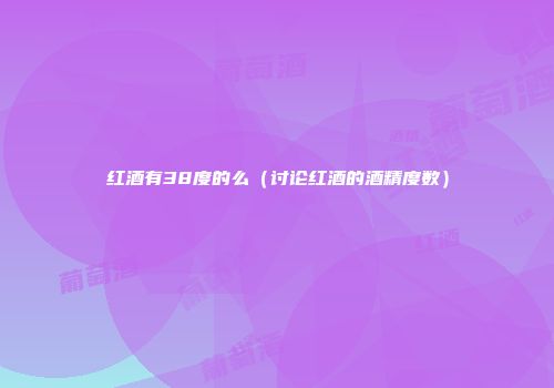 红酒有38度的么（讨论红酒的酒精度数）