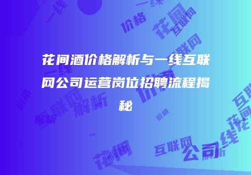 花间酒价格解析与一线互联网公司运营岗位招聘流程揭秘