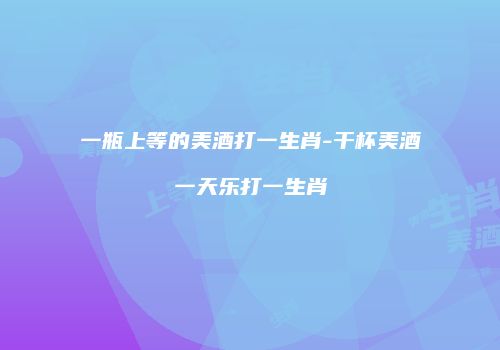 一瓶上等的美酒打一生肖-干杯美酒一天乐打一生肖