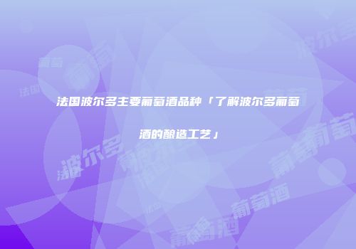 法国波尔多主要葡萄酒品种「了解波尔多葡萄酒的酿造工艺」