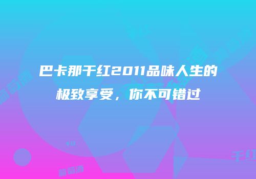 巴卡那干红2011品味人生的极致享受，你不可错过