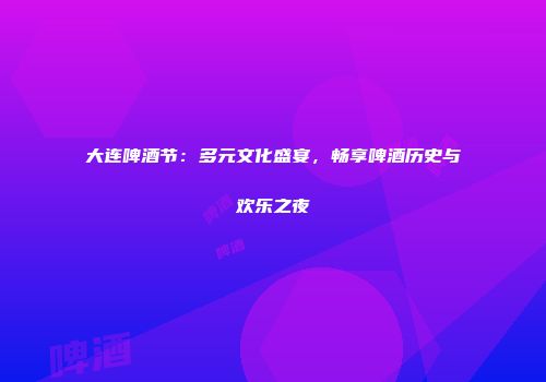 大连啤酒节：多元文化盛宴，畅享啤酒历史与欢乐之夜