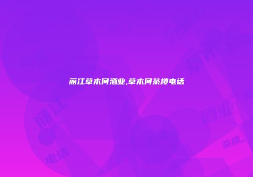 丽江草木间酒业,草木间茶楼电话