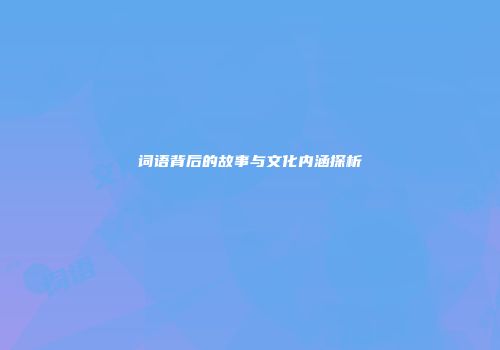 词语背后的故事与文化内涵探析