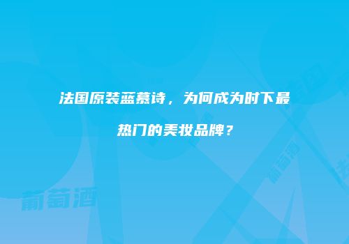 法国原装蓝慕诗，为何成为时下最热门的美妆品牌？