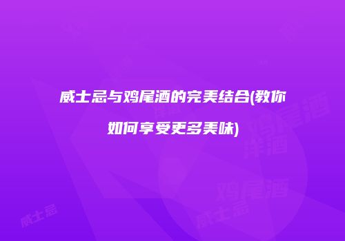 威士忌与鸡尾酒的完美结合(教你如何享受更多美味)