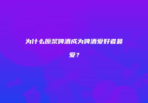 为什么原浆啤酒成为啤酒爱好者最爱？