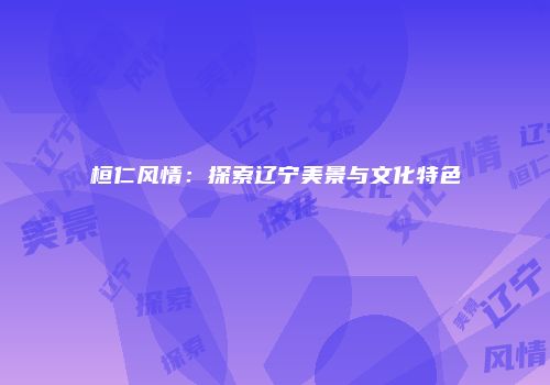 桓仁风情：探索辽宁美景与文化特色