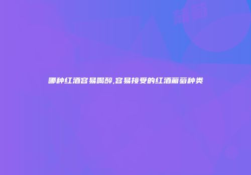 哪种红酒容易喝醉,容易接受的红酒葡萄种类