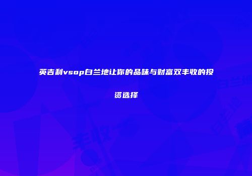 英吉利vsop白兰地让你的品味与财富双丰收的投资选择