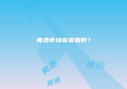 黄酒市场前景如何？