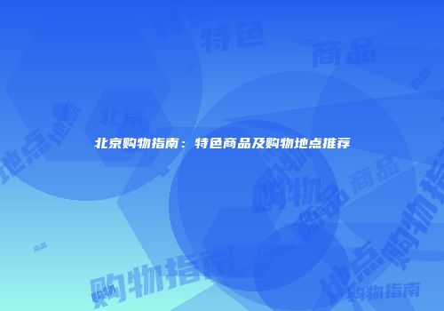 北京购物指南：特色商品及购物地点推荐