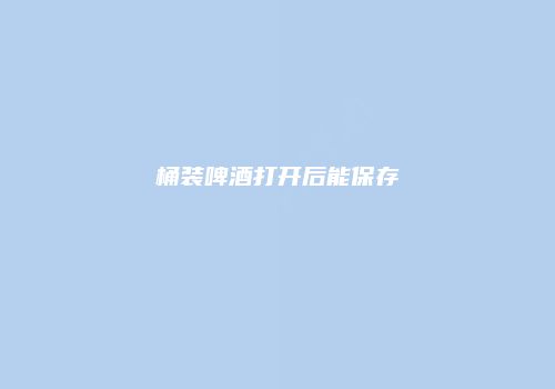 桶装啤酒打开后能保存