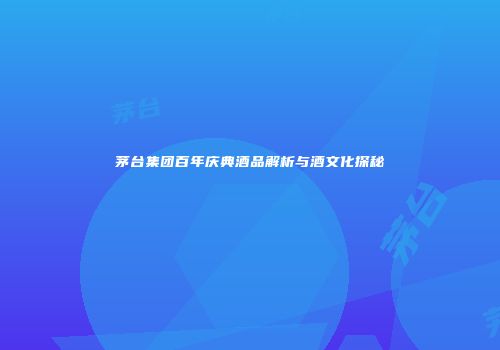 茅台集团百年庆典酒品解析与酒文化探秘