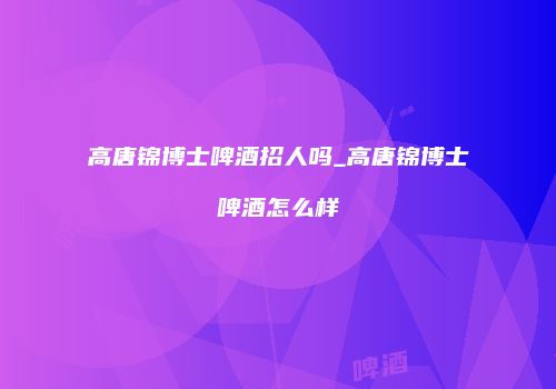 高唐锦博士啤酒招人吗_高唐锦博士啤酒怎么样