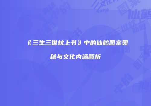 《三生三世枕上书》中的仙鹤图案奥秘与文化内涵解析