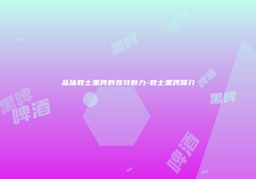 品味教士黑啤的独特魅力-教士黑啤简介