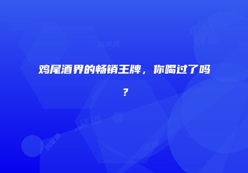 鸡尾酒界的畅销王牌，你喝过了吗？