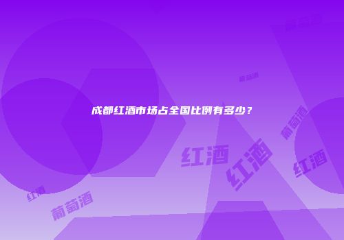 成都红酒市场占全国比例有多少？