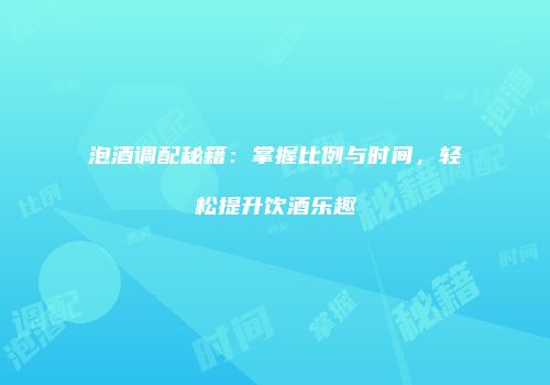 泡酒调配秘籍：掌握比例与时间，轻松提升饮酒乐趣
