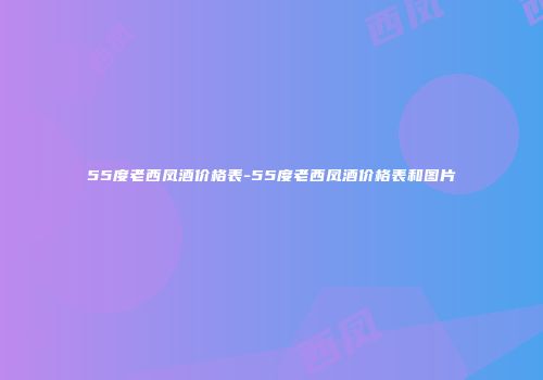 55度老西凤酒价格表-55度老西凤酒价格表和图片