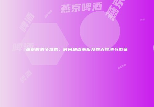 燕京啤酒节攻略：时间地点解析及四大啤酒节概览