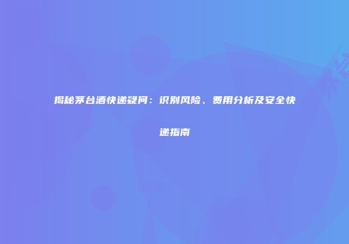 揭秘茅台酒快递疑问：识别风险、费用分析及安全快递指南
