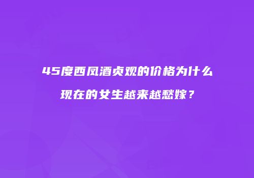 45度西凤酒贞观的价格为什么现在的女生越来越愁嫁？