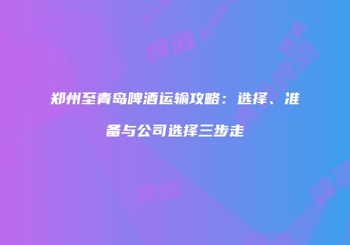 郑州至青岛啤酒运输攻略：选择、准备与公司选择三步走