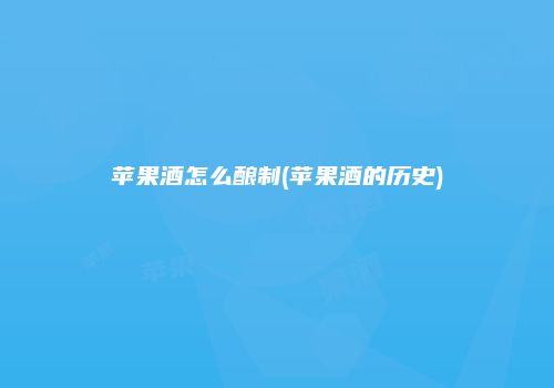 苹果酒怎么酿制(苹果酒的历史)