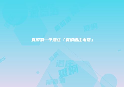 夏桐第一个酒庄「夏桐酒庄电话」