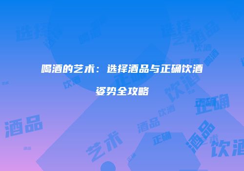 喝酒的艺术：选择酒品与正确饮酒姿势全攻略