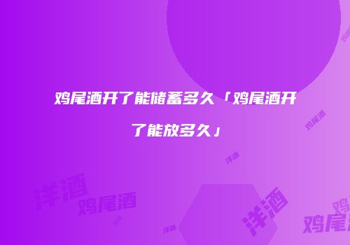 鸡尾酒开了能储蓄多久「鸡尾酒开了能放多久」