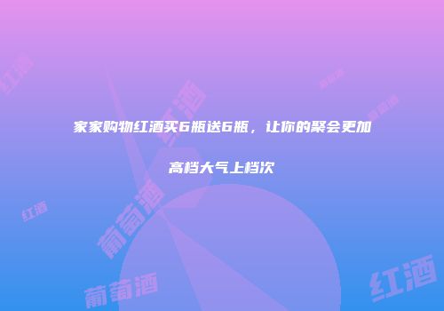 家家购物红酒买6瓶送6瓶，让你的聚会更加高档大气上档次