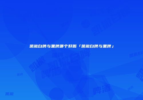 凯撒白啤与黑啤哪个好喝「凯撒白啤与黑啤」