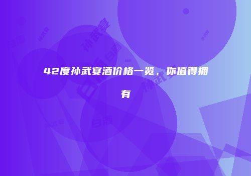 42度孙武宴酒价格一览，你值得拥有